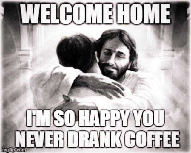 Welcome home no coffee.